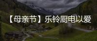 【母亲节】乐铃厨电以爱的名义�，为妈妈们打造一个健康厨房