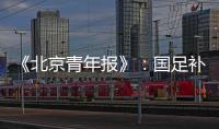《北京青年报》：国足补报11人进备战大名单