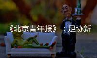 《北京青年报》：足协新政终稿计划于本周公布