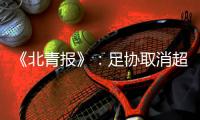 《北青报》	：足协取消超级杯计划 足协杯保留