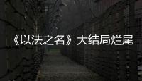 《以法之名》大结局烂尾�！6人被判死刑	�，2人无期
，5人有期