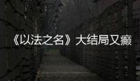 《以法之名》大结局又癫又糙
，烂尾收官！