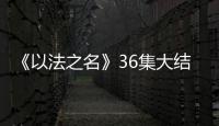 《以法之名》36集大结局：秦峰牺牲，万海被害	，洪亮被停职调查