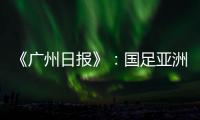 《广州日报》
：国足亚洲杯主场从工体变为天体