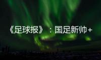《足球报》
：国足新帅+国足名单本周内同时揭晓