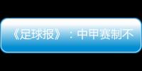 《足球报》�：中甲赛制不变 27周打完34轮赛事