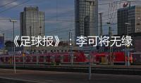 《足球报》：李可将无缘国足世预赛首轮战马代