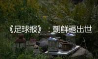 《足球报》
：朝鲜退出世预赛 此前战绩无效