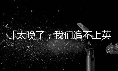 我觉得对我们来说太晚了