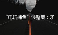 “电玩捕鱼”涉赌案�
：矛盾的时间点
，反转的证词