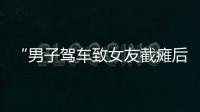 “男子驾车致女友截瘫后失联”再掀争议
，有网友质疑女子双腿放在中控台，当事人澄清