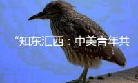 “知东汇西：中美青年共话未来”在北京启动