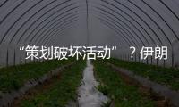 “策划破坏活动”？伊朗逮捕12名涉外人员