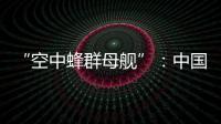“空中蜂群母舰”：中国“九天”无人机颠覆未来战争模式丨智库视点2025