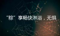 “粽”享畅快淋浴，无惧炎热夏日