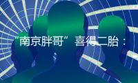 “南京胖哥”喜得二胎：弟弟和姐姐很像�！大女儿“奶糖”出生仅21天离世