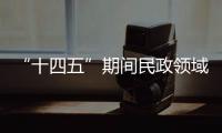 “十四五”期间民政领域有哪些重大工作规划
？民政部部长回应