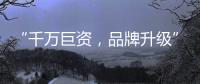 “千万巨资�，品牌升级” 欲利达照明向阳而生