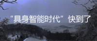 “具身智能时代”快到了
？丨科创要闻