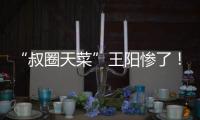 “叔圈天菜”王阳惨了！孙菲菲再发文，揭其双面人嘴脸，吃相难看