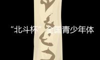 “北斗杯”全国青少年体育大赛在京启动 杨长风	、钟南山等寄语祝福