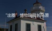 “出圈”博物院院长马萧林�：理顺考古用地保障机制是亟待解决的新问题 