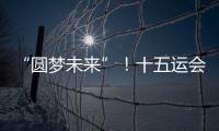 “圆梦未来”！十五运会开幕式主题定了