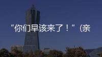 “你们早该来了�	！”(亲历者说)