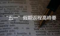 “五一”假期返程高峰要来了
，这份安全攻略请牢记