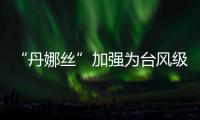 “丹娜丝”加强为台风级！珠海天气→