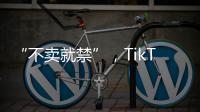 “不卖就禁”�，TikTok美国“最后一战”