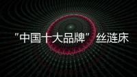 “中国十大品牌”丝涟床垫：科技引领 焕然芯生
