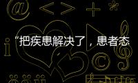 “把疾患解决了，患者态度自然就好了”丨医师节