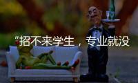“招不来学生，专业就没了”：大学招生
，不止名校在“卷”