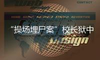 “操场埋尸案”校长狱中忏悔，嚎啕大哭
