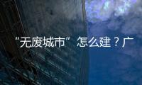 “无废城市”怎么建？广东这些有意思的探索你可知道