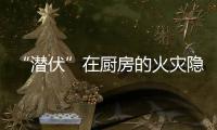 “潜伏”在厨房的火灾隐患如何应对？珠海消防发布提醒→