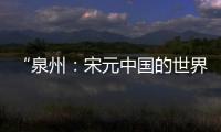 “泉州：宋元中国的世界海洋商贸中心”成功列入《世界遗产名录》