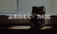 “淄博烧烤风” 为何越刮越香？