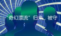 “奇幻漂流”归来，被守护的赤岭阿亮