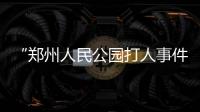 “郑州人民公园打人事件”续：17人被抓
，系临时起意相约作案