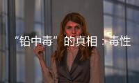 “铅中毒”的真相	：毒性最大的，并不是铅