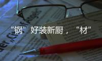 “钢”好装新厨，“材”好住新家，卡利亚品质315钜惠大促火爆开启