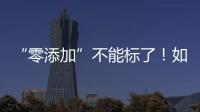 “零添加”不能标了！如何看懂配料表吃得更安全？