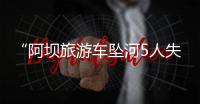“阿坝旅游车坠河5人失联”最新进展：在下游20公里处找到1具遗体