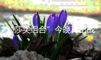 “莎头组合”今晚再出战
，孙颖莎：全力以赴展现最好水平