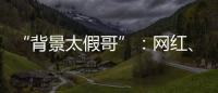 “背景太假哥”：网红、政协委员和曾经的失败者