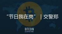 “节日我在岗”｜交警郑少群：坚守情侣路
，守护市民平安出行