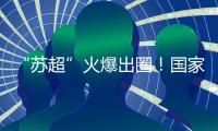“苏超”火爆出圈
！国家发改委：将出台政策支持群众性赛事活动