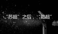 “苏超”之后	，“赣超”开踢
，能火吗
？